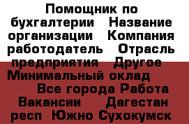 Помощник по бухгалтерии › Название организации ­ Компания-работодатель › Отрасль предприятия ­ Другое › Минимальный оклад ­ 27 000 - Все города Работа » Вакансии   . Дагестан респ.,Южно-Сухокумск г.